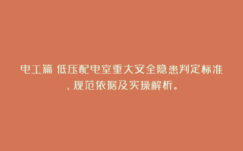 电工篇:低压配电室重大安全隐患判定标准、规范依据及实操解析。
