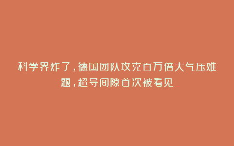 科学界炸了，德国团队攻克百万倍大气压难题，超导间隙首次被看见