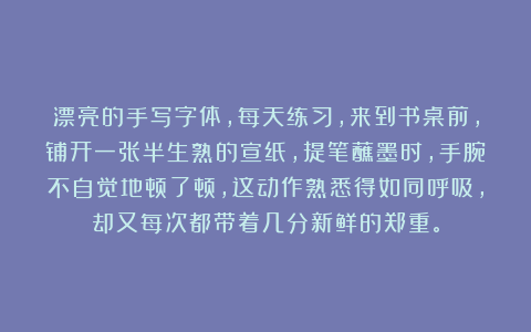 漂亮的手写字体，每天练习，来到书桌前，铺开一张半生熟的宣纸，提笔蘸墨时，手腕不自觉地顿了顿，这动作熟悉得如同呼吸，却又每次都带着几分新鲜的郑重。