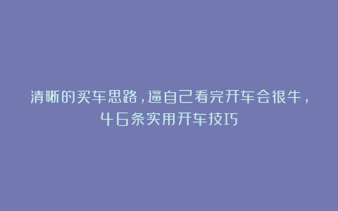 清晰的买车思路，逼自己看完开车会很牛，46条实用开车技巧