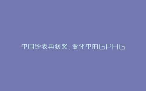 中国钟表再获奖，变化中的GPHG