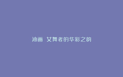 油画 女舞者的华彩之韵