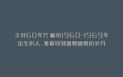 尘封60年代：献给1960~1969年出生的人，重新回到激情燃烧的岁月