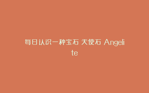 每日认识一种宝石｜天使石（Angelite）