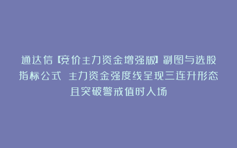 通达信【竞价主力资金增强版】副图与选股指标公式 主力资金强度线呈现三连升形态且突破警戒值时入场!