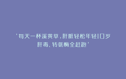 ‘每天一杯溪黄草，肝脏轻松年轻10岁！肝毒、转氨酶全赶跑’