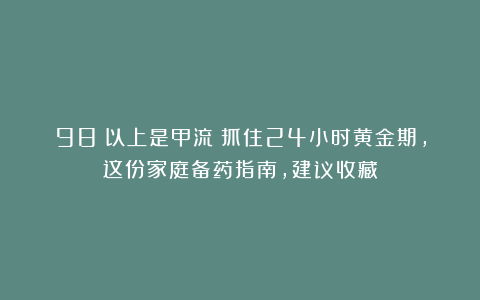 98%以上是甲流！抓住24小时黄金期，这份家庭备药指南，建议收藏