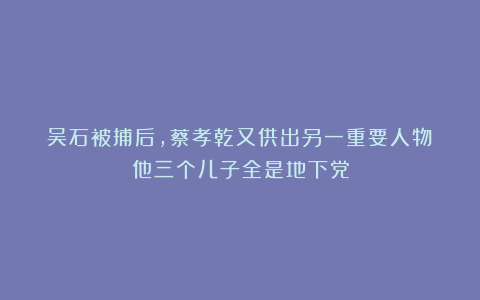 吴石被捕后，蔡孝乾又供出另一重要人物：他三个儿子全是地下党