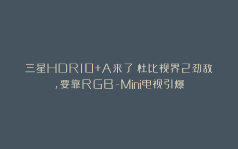 三星HDR10+A来了！杜比视界2劲敌，要靠RGB-Mini电视引爆？