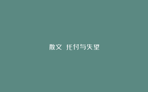 散文||托付与失望