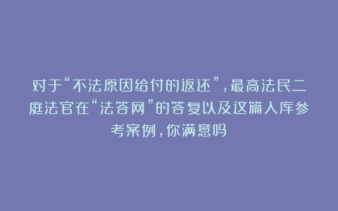 对于“不法原因给付的返还”，最高法民二庭法官在“法答网”的答复以及这篇入库参考案例，你满意吗？