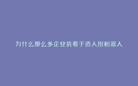 为什么那么多企业执着于造人形机器人？