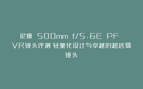 尼康 500mm f/5.6E PF VR镜头评测：轻量化设计与卓越的超远摄镜头