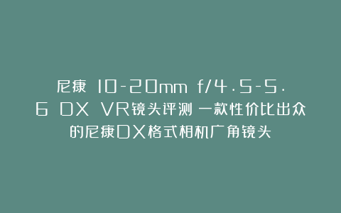 尼康 10-20mm f/4.5-5.6 DX VR镜头评测：一款性价比出众的尼康DX格式相机广角镜头