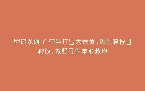 甲流杀疯了！中年扛5天丢命，医生喊停3种饭，做好3件事能救命