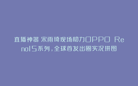 直播神器！宋雨琦现场助力OPPO Reno15系列，全球首发出圈实况拼图