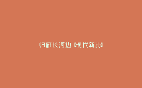 归雁长河边【现代新诗】