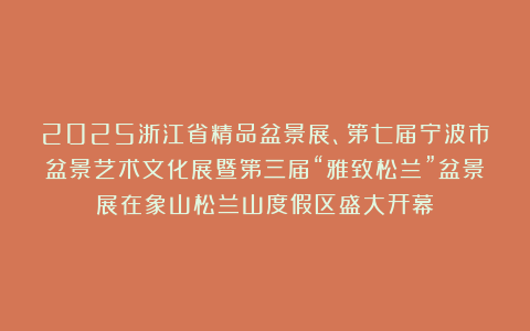 2025浙江省精品盆景展、第七届宁波市盆景艺术文化展暨第三届“雅致松兰”盆景展在象山松兰山度假区盛大开幕