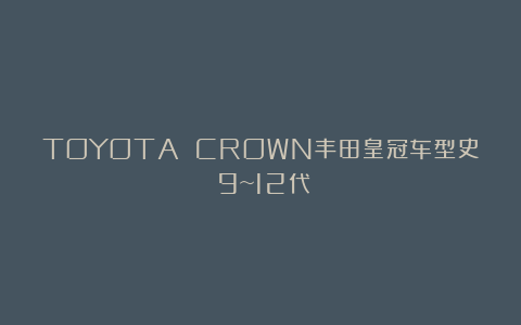 TOYOTA CROWN丰田皇冠车型史（9~12代）