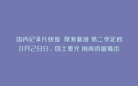 国内纪录片快报：《探索新境》第二季定档11月28日，《国土重光》闽南语版播出