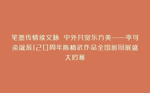 笔墨传情续文脉 中外共赏东方美——李可染诞辰120周年陈精武作品全国巡回展盛大启幕