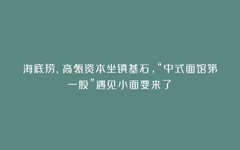 海底捞、高瓴资本坐镇基石,“中式面馆第一股”遇见小面要来了!