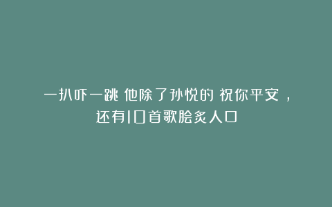 一扒吓一跳！他除了孙悦的《祝你平安》，还有10首歌脍炙人口