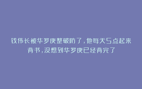 钱伟长被华罗庚整破防了，他每天5点起来背书，没想到华罗庚已经背完了