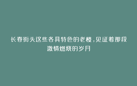长春街头这些各具特色的老楼，见证着那段激情燃烧的岁月