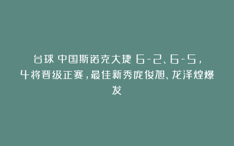 台球|中国斯诺克大捷！6-2、6-5，4将晋级正赛，最佳新秀庞俊旭、龙泽煌爆发