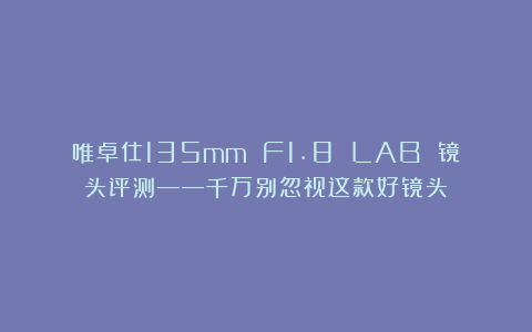 唯卓仕135mm F1.8 LAB 镜头评测——千万别忽视这款好镜头
