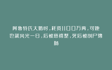 阿鲁特氏大婚时,耗资1100万两,可她也就风光一日,后被慈禧整,死后被剖尸撸肠
