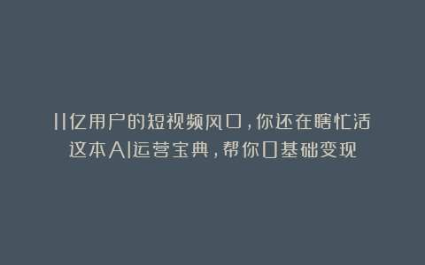 11亿用户的短视频风口，你还在瞎忙活？这本AI运营宝典，帮你0基础变现