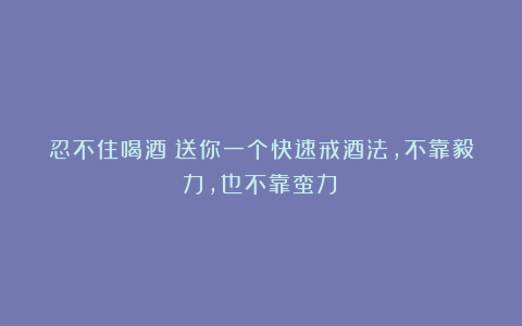 忍不住喝酒？送你一个快速戒酒法，不靠毅力，也不靠蛮力！