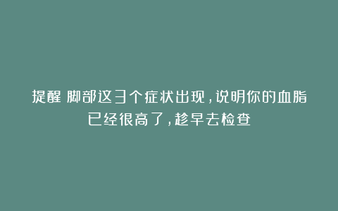 提醒：脚部这3个症状出现，说明你的血脂已经很高了，趁早去检查