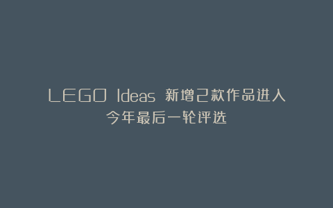 LEGO Ideas 新增2款作品进入今年最后一轮评选
