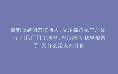 离婚冷静期才过两天,父亲毒杀亲生儿女,写下1600字遗书,母亲痛问:我早报警了,为什么没人挡住他?