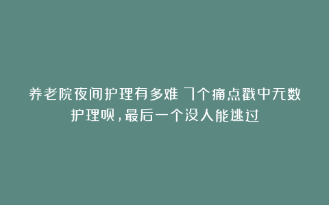 养老院夜间护理有多难?7个痛点戳中无数护理员,最后一个没人能逃过