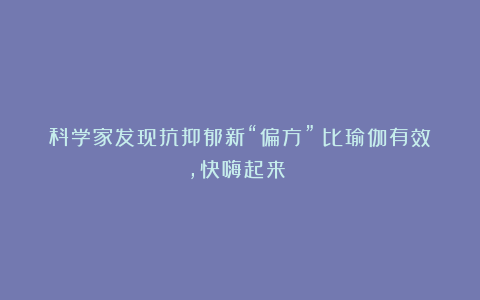 科学家发现抗抑郁新“偏方”：比瑜伽有效，快嗨起来！！