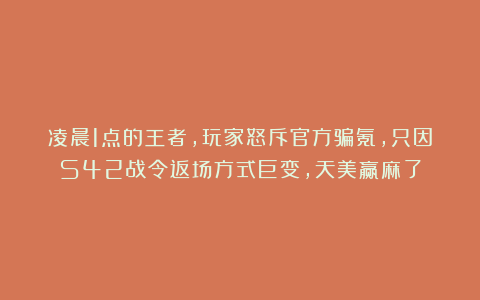 凌晨1点的王者,玩家怒斥官方骗氪,只因S42战令返场方式巨变,天美赢麻了