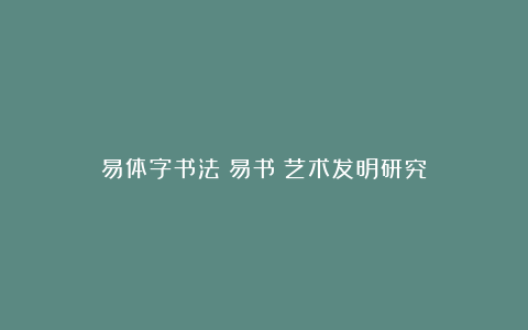 易体字书法（易书）艺术发明研究
