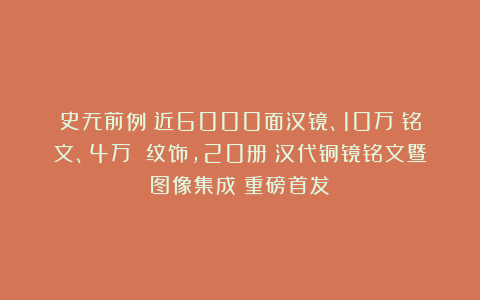 史无前例！近6000面汉镜、10万＋铭文、4万 纹饰，20册《汉代铜镜铭文暨图像集成》重磅首发！