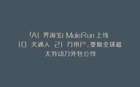 「AI 界淘宝」MuleRun:上线 10 天涌入 21 万用户,要做全球最大劳动力外包公司