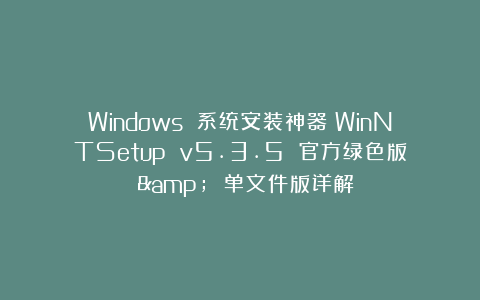 Windows 系统安装神器！WinNTSetup v5.3.5 官方绿色版 & 单文件版详解