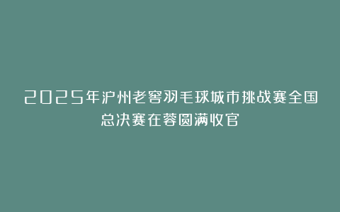 2025年泸州老窖羽毛球城市挑战赛全国总决赛在蓉圆满收官