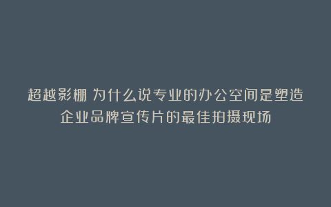 超越影棚：为什么说专业的办公空间是塑造企业品牌宣传片的最佳拍摄现场？