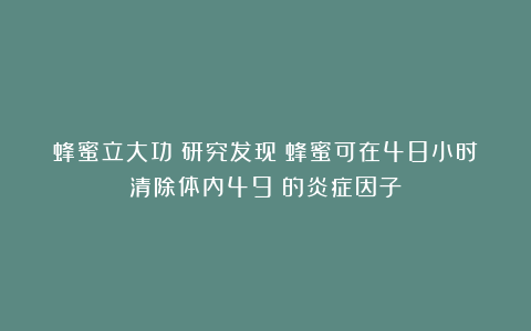 蜂蜜立大功？研究发现：蜂蜜可在48小时清除体内49%的炎症因子？