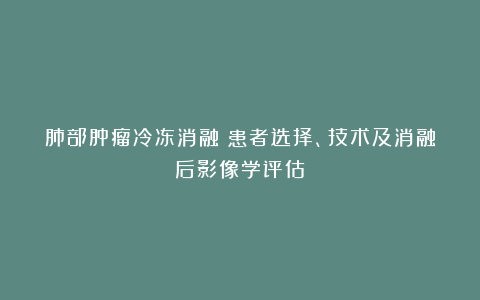 肺部肿瘤冷冻消融：患者选择、技术及消融后影像学评估