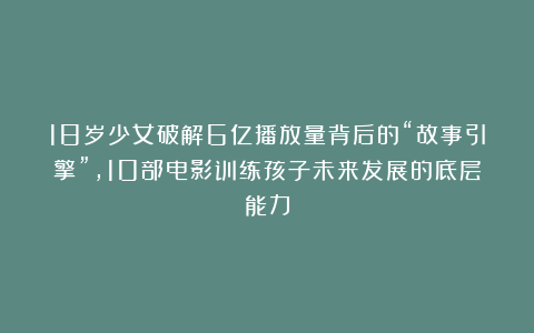18岁少女破解6亿播放量背后的“故事引擎”，10部电影训练孩子未来发展的底层能力