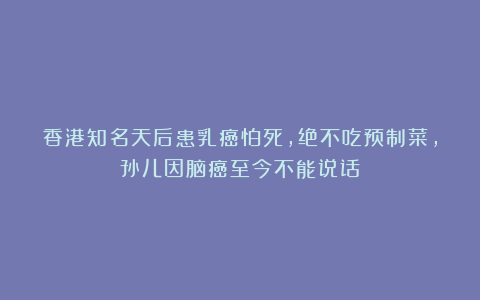 香港知名天后患乳癌怕死,绝不吃预制菜,孙儿因脑癌至今不能说话